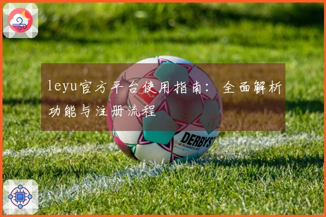 leyu官方平台使用指南：全面解析功能与注册流程