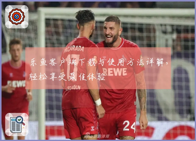 乐鱼客户端下载与使用方法详解，轻松享受最佳体验