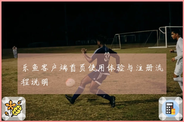 乐鱼客户端首页使用体验与注册流程说明