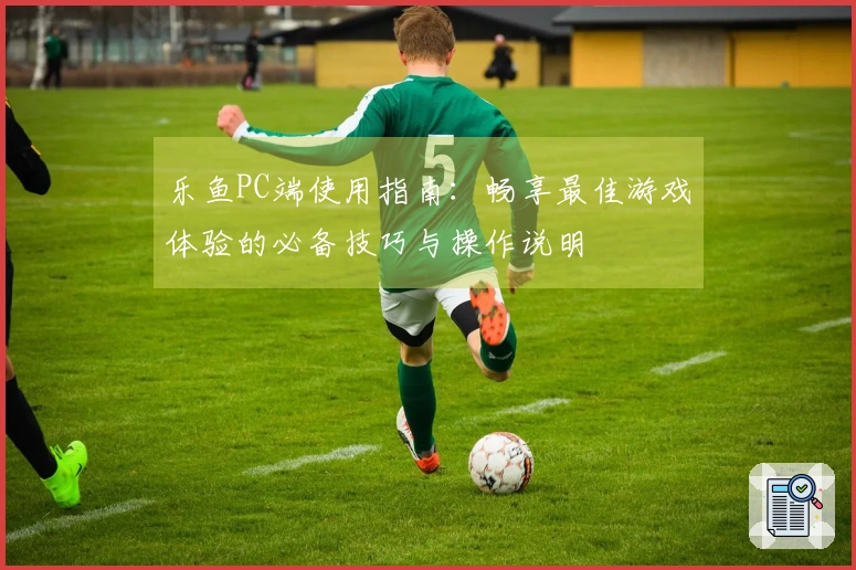 乐鱼PC端使用指南：畅享最佳游戏体验的必备技巧与操作说明