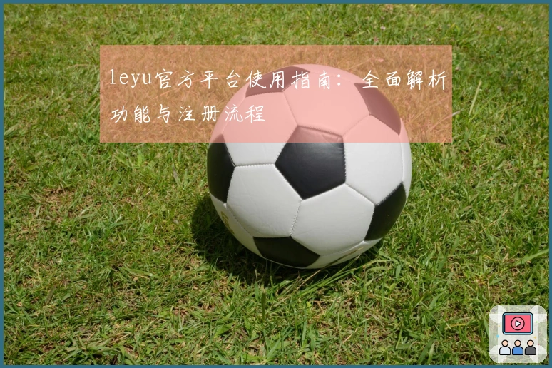 leyu官方平台使用指南：全面解析功能与注册流程