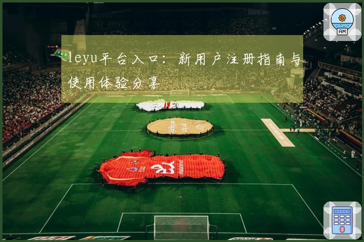 leyu平台入口：新用户注册指南与使用体验分享