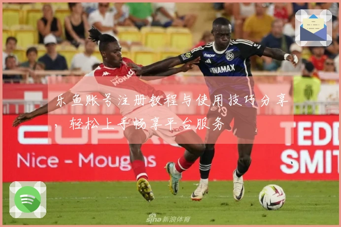 乐鱼账号注册教程与使用技巧分享，轻松上手畅享平台服务