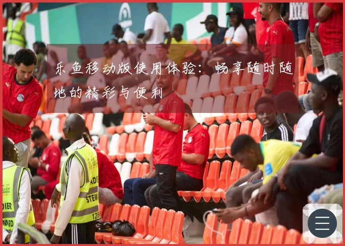 乐鱼移动版使用体验：畅享随时随地的精彩与便利