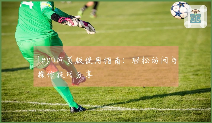 leyu网页版使用指南：轻松访问与操作技巧分享