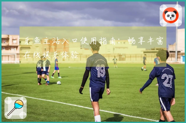 乐鱼主站入口使用指南：畅享丰富在线娱乐体验