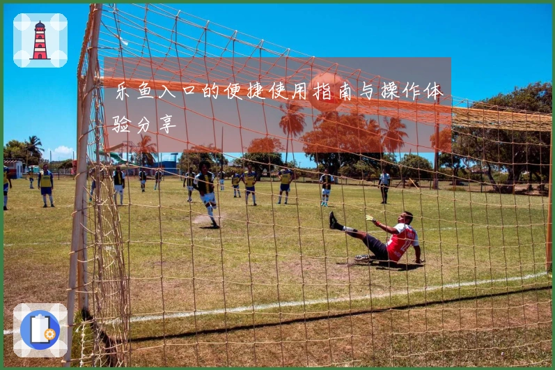 乐鱼入口的便捷使用指南与操作体验分享