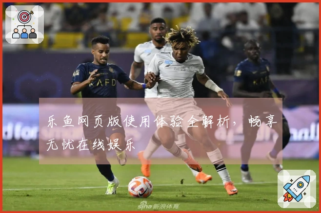 乐鱼网页版使用体验全解析，畅享无忧在线娱乐