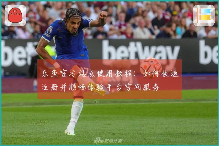 乐鱼官方站点使用教程：如何快速注册并顺畅体验平台官网服务