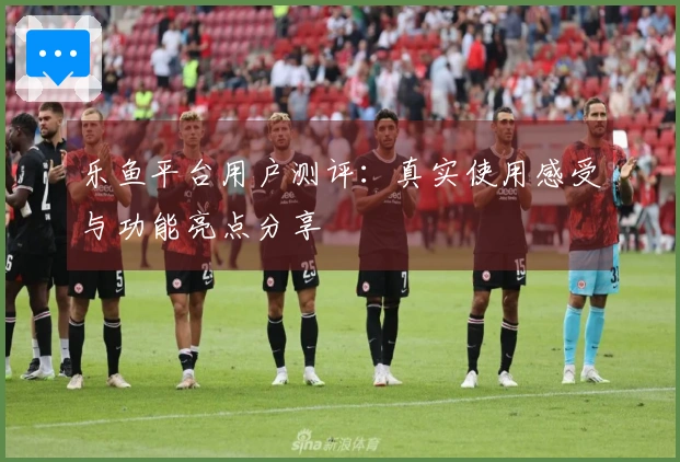 乐鱼平台用户测评:真实使用感受与功能亮点分享