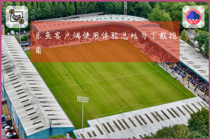 乐鱼客户端使用体验总结与下载指南