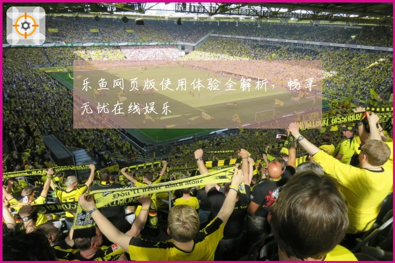 乐鱼网页版使用体验全解析，畅享无忧在线娱乐
